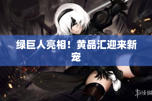 绿巨人亮相！黄品汇迎来新宠