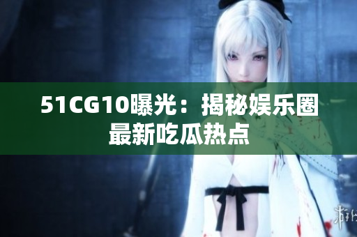 51CG10曝光：揭秘娱乐圈最新吃瓜热点
