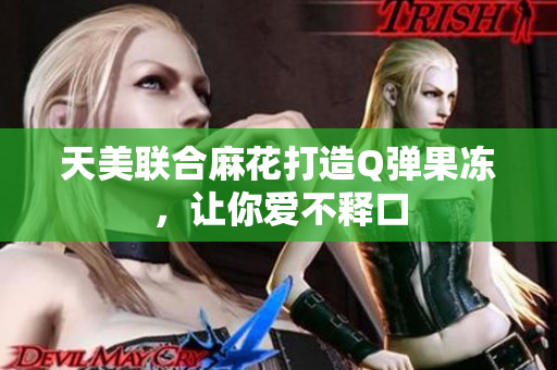 天美联合麻花打造Q弹果冻，让你爱不释口