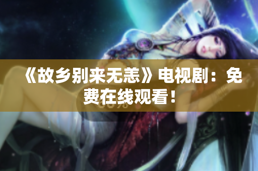 《故乡别来无恙》电视剧：免费在线观看！