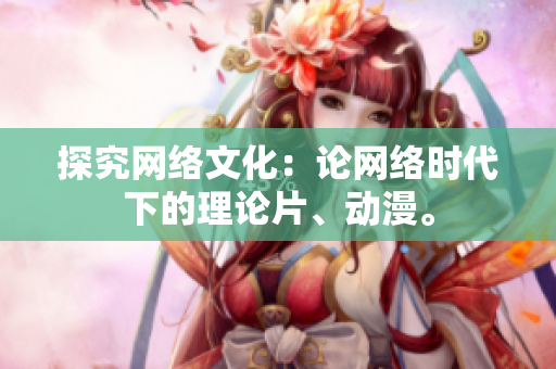 探究网络文化：论网络时代下的理论片、动漫。