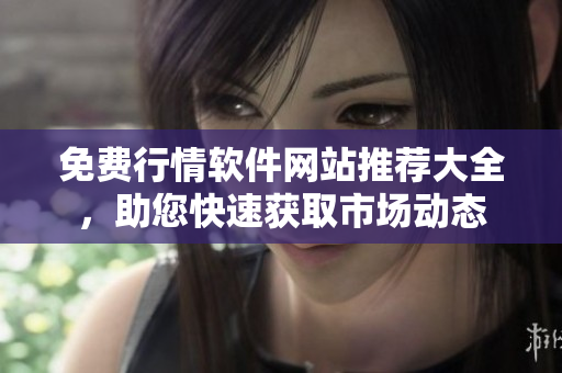 免费行情软件网站推荐大全，助您快速获取市场动态