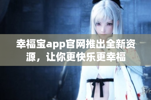 幸福宝app官网推出全新资源，让你更快乐更幸福