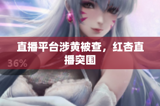 直播平台涉黄被查，红杏直播突围