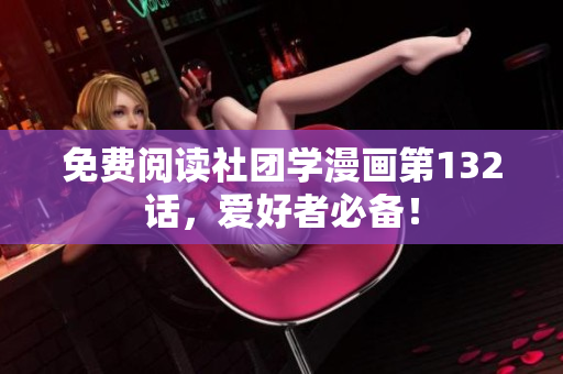 免费阅读社团学漫画第132话，爱好者必备！