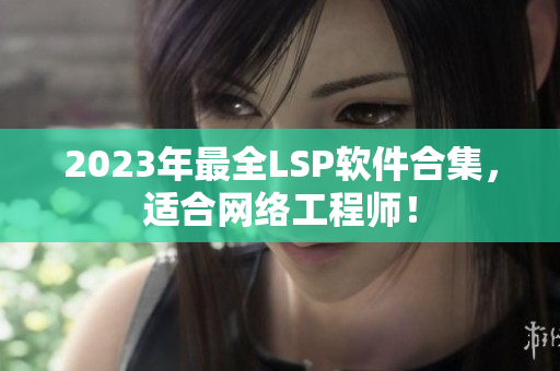 2023年最全LSP软件合集，适合网络工程师！