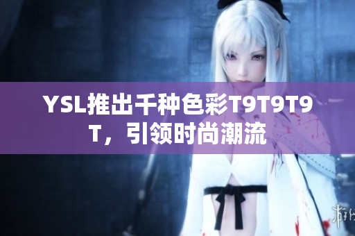 YSL推出千种色彩T9T9T9T，引领时尚潮流