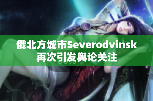 俄北方城市Severodvinsk再次引发舆论关注