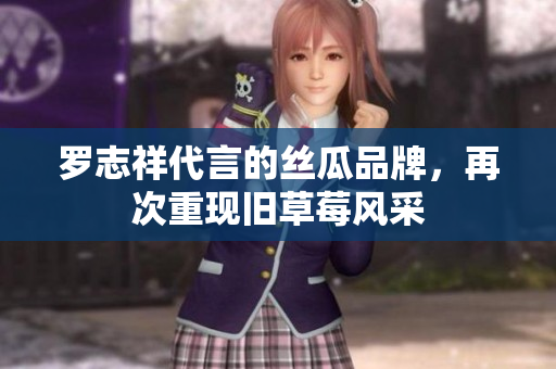 罗志祥代言的丝瓜品牌，再次重现旧草莓风采