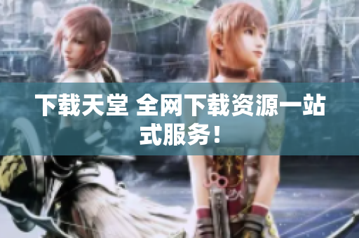 下载天堂 全网下载资源一站式服务！
