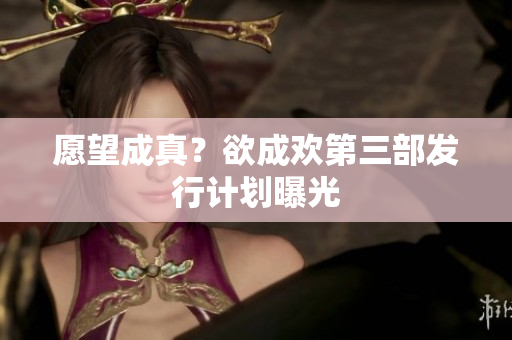 愿望成真？欲成欢第三部发行计划曝光
