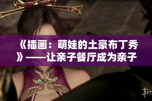 《插画：萌娃的土豪布丁秀》——让亲子餐厅成为亲子互动的天堂