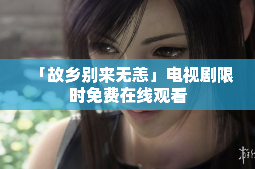 「故乡别来无恙」电视剧限时免费在线观看