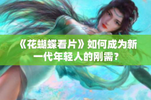 《花蝴蝶看片》如何成为新一代年轻人的刚需？