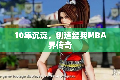 10年沉淀，创造经典MBA界传奇