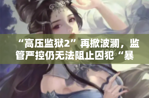 “高压监狱2”再掀波澜，监管严控仍无法阻止囚犯“暴走”