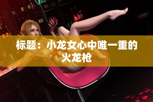 标题：小龙女心中唯一重的火龙枪