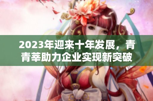 2023年迎来十年发展，青青莘助力企业实现新突破