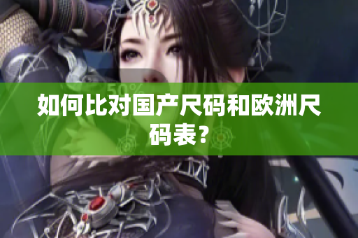 如何比对国产尺码和欧洲尺码表？