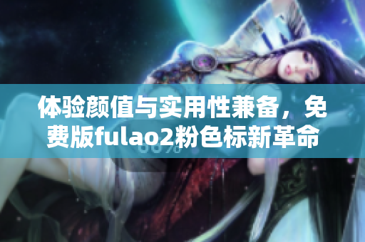 体验颜值与实用性兼备，免费版fulao2粉色标新革命