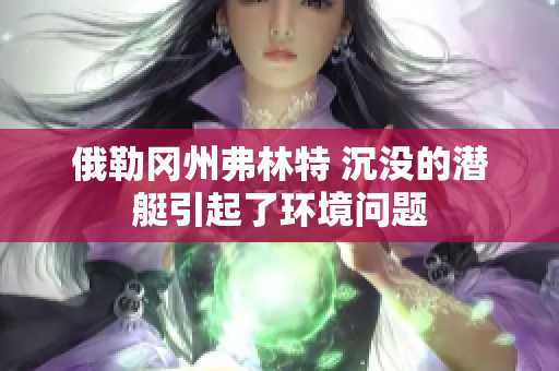 俄勒冈州弗林特 沉没的潜艇引起了环境问题