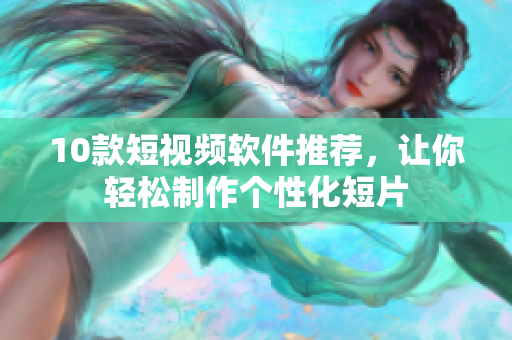 10款短视频软件推荐，让你轻松制作个性化短片