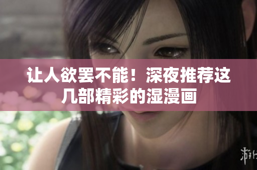 让人欲罢不能！深夜推荐这几部精彩的湿漫画
