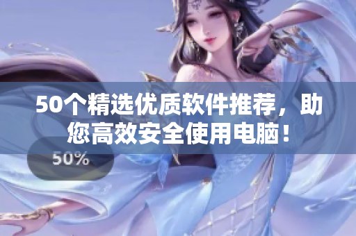 50个精选优质软件推荐，助您高效安全使用电脑！