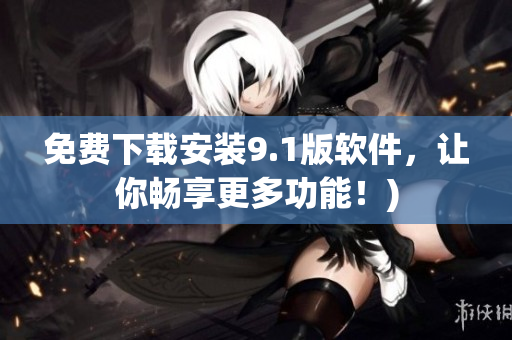 免费下载安装9.1版软件，让你畅享更多功能！)