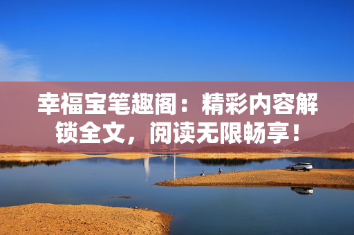 幸福宝笔趣阁：精彩内容解锁全文，阅读无限畅享！