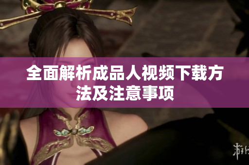全面解析成品人视频下载方法及注意事项