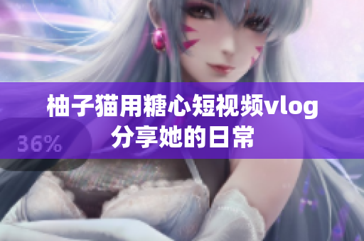 柚子猫用糖心短视频vlog分享她的日常