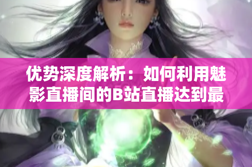 优势深度解析：如何利用魅影直播间的B站直播达到最佳效果！