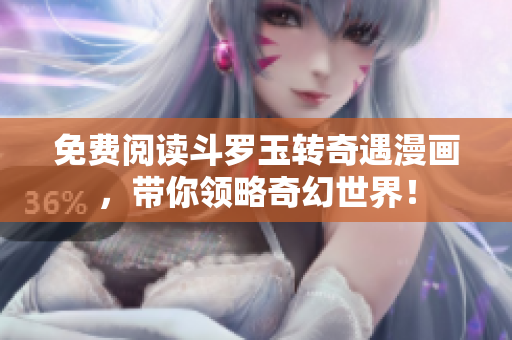 免费阅读斗罗玉转奇遇漫画，带你领略奇幻世界！