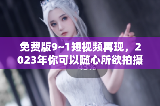 免费版9~1短视频再现，2023年你可以随心所欲拍摄！