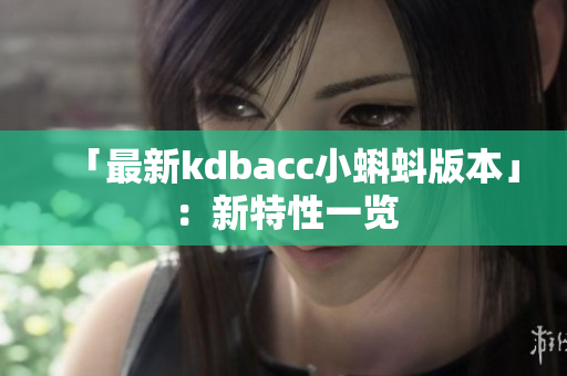 「最新kdbacc小蝌蚪版本」：新特性一览