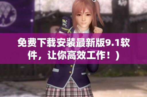 免费下载安装最新版9.1软件，让你高效工作！)