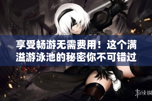 享受畅游无需费用！这个满溢游泳池的秘密你不可错过！