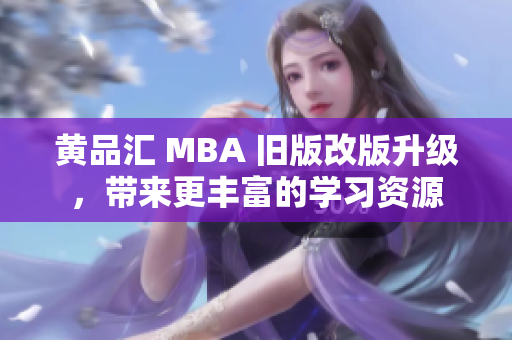 黄品汇 MBA 旧版改版升级，带来更丰富的学习资源