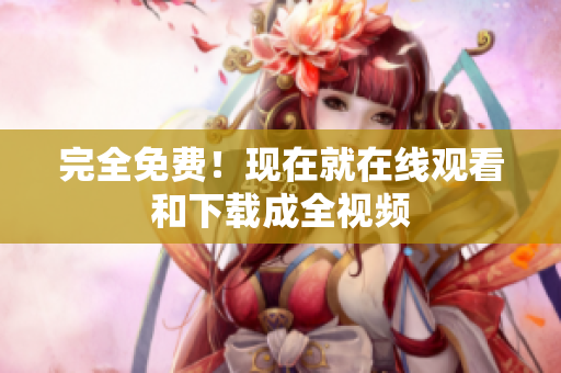 完全免费！现在就在线观看和下载成全视频