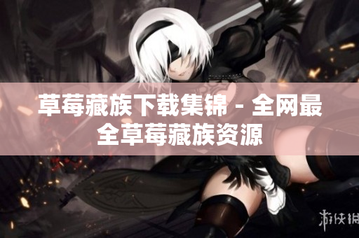 草莓藏族下载集锦 - 全网最全草莓藏族资源