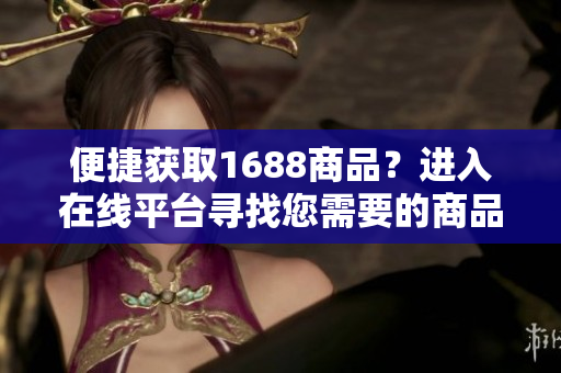 便捷获取1688商品？进入在线平台寻找您需要的商品