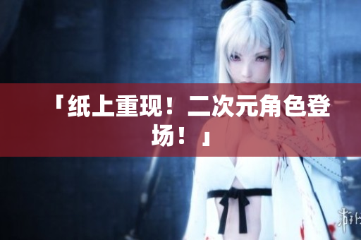 「纸上重现！二次元角色登场！」