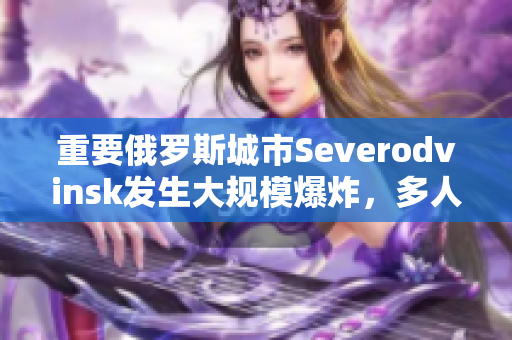 重要俄罗斯城市Severodvinsk发生大规模爆炸，多人伤亡