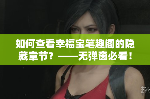 如何查看幸福宝笔趣阁的隐藏章节？——无弹窗必看！