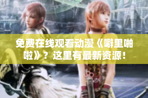 免费在线观看动漫《噼里啪啦》？这里有最新资源！