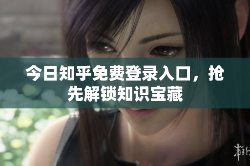 今日知乎免费登录入口，抢先解锁知识宝藏
