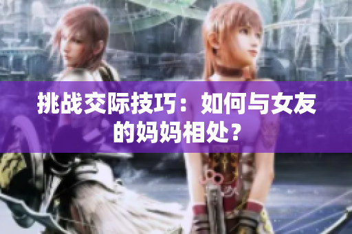 挑战交际技巧：如何与女友的妈妈相处？