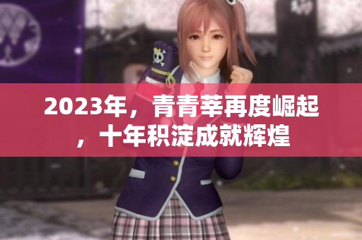 2023年，青青莘再度崛起，十年积淀成就辉煌