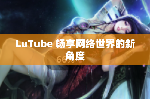 LuTube 畅享网络世界的新角度